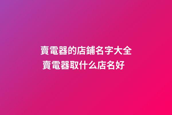 賣電器的店鋪名字大全 賣電器取什么店名好-第1張-店鋪起名-玄機(jī)派